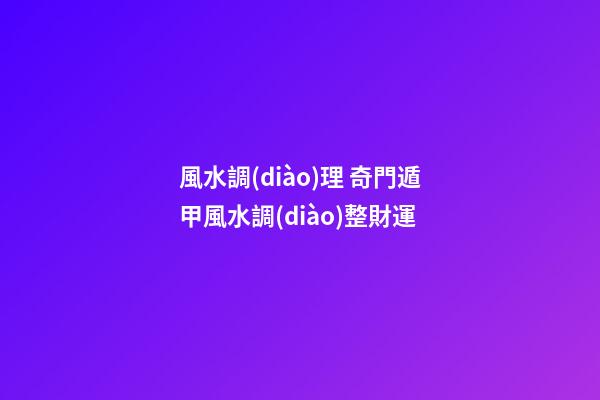 風水調(diào)理 奇門遁甲風水調(diào)整財運